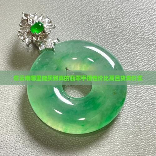 在云南哪里能买到真的翡翠手镯性价比高且货真价实