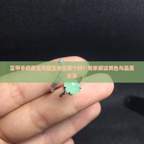 富甲手把墨玉河磨玉黄色哪个好？专家解读黄色与品质关系
