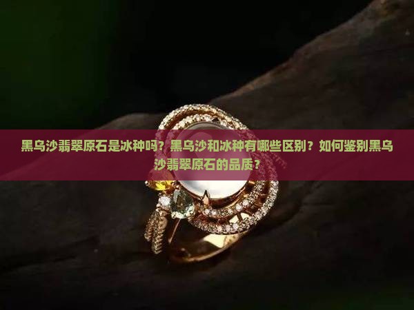 黑乌沙翡翠原石是冰种吗？黑乌沙和冰种有哪些区别？如何鉴别黑乌沙翡翠原石的品质？
