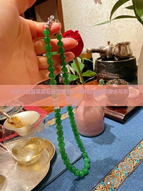为何广西翡翠原石备受瞩目？揭开投资收藏痛点与市场热点！