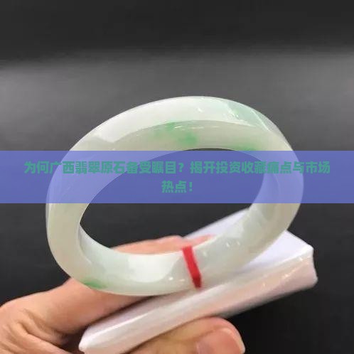 为何广西翡翠原石备受瞩目？揭开投资收藏痛点与市场热点！