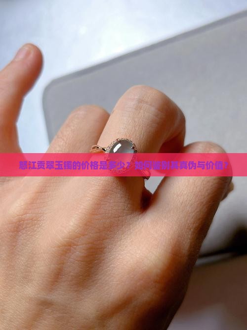 怒江贡翠玉镯的价格是多少？如何鉴别其真伪与价值？