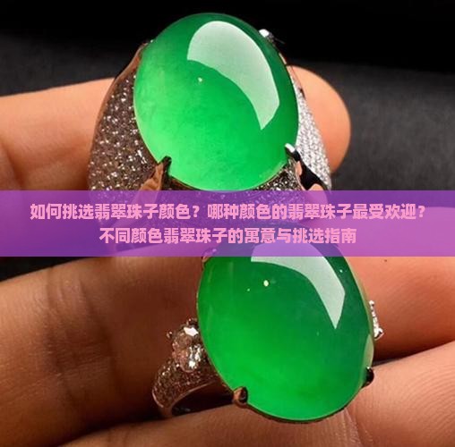 如何挑选翡翠珠子颜色？哪种颜色的翡翠珠子最受欢迎？不同颜色翡翠珠子的寓意与挑选指南