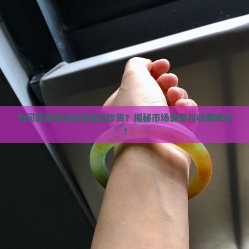 为何翡翠老坑白色如此珍贵？揭秘市场新宠与收藏痛点！