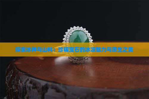 探索冰种与山料：珍稀宝石的冰凉魅力与原生之美