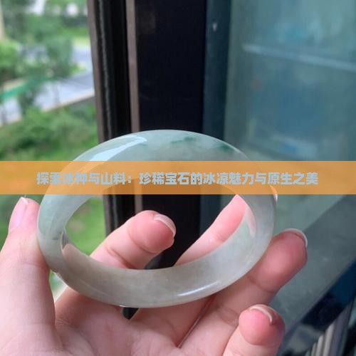 探索冰种与山料：珍稀宝石的冰凉魅力与原生之美