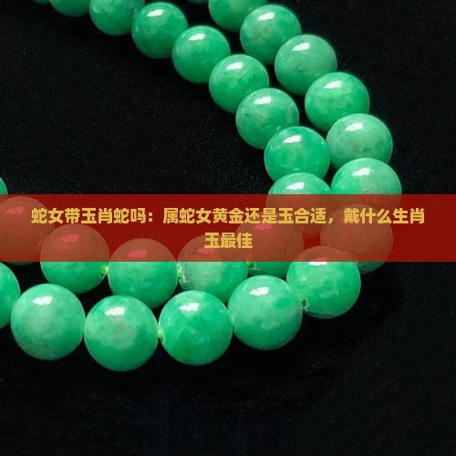 蛇女带玉肖蛇吗：属蛇女黄金还是玉合适，戴什么生肖玉最佳