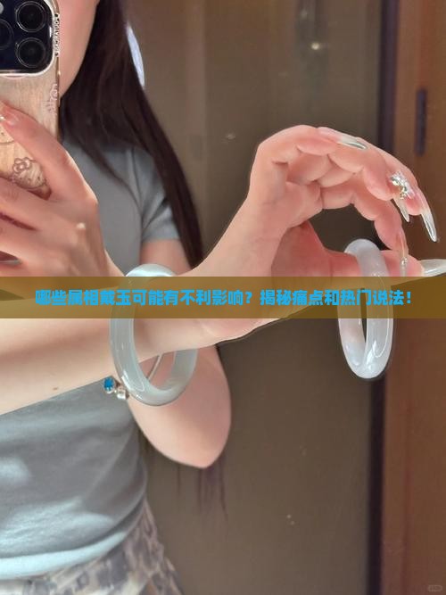 哪些属相戴玉可能有不利影响？揭秘痛点和热门说法！