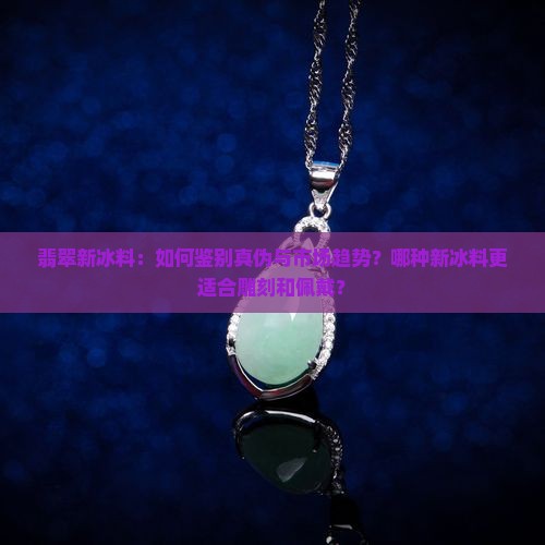 翡翠新冰料：如何鉴别真伪与市场趋势？哪种新冰料更适合雕刻和佩戴？