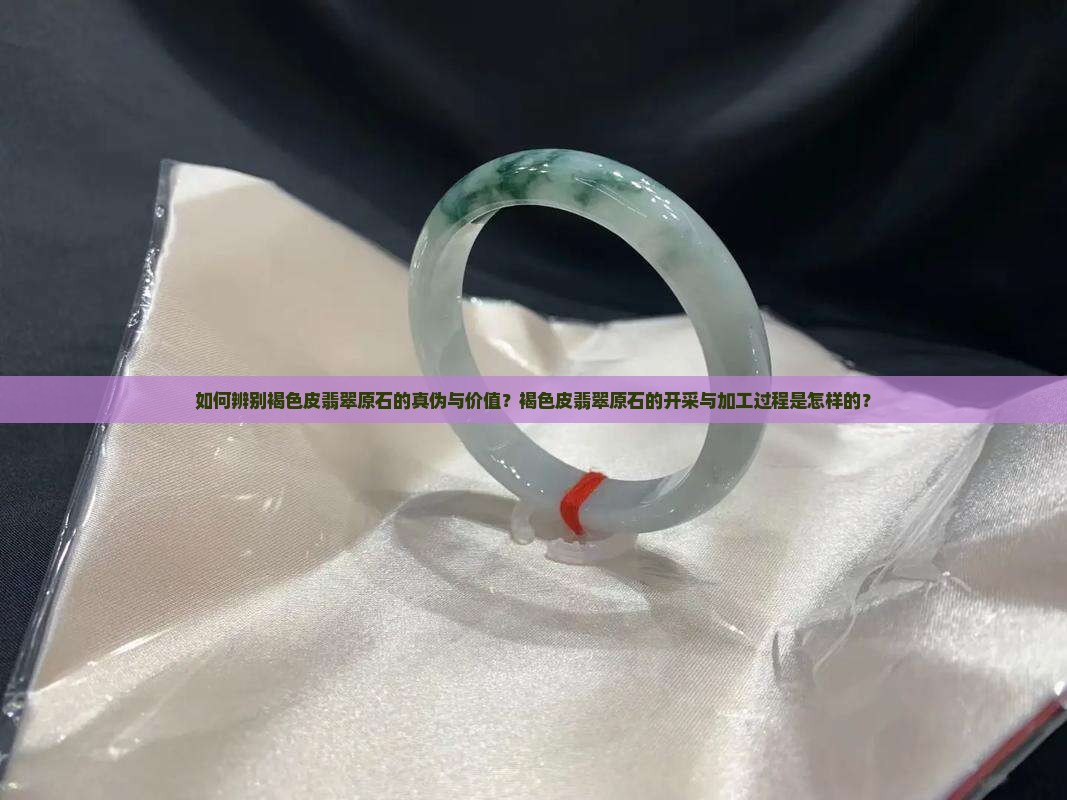 如何辨别褐色皮翡翠原石的真伪与价值？褐色皮翡翠原石的开采与加工过程是怎样的？
