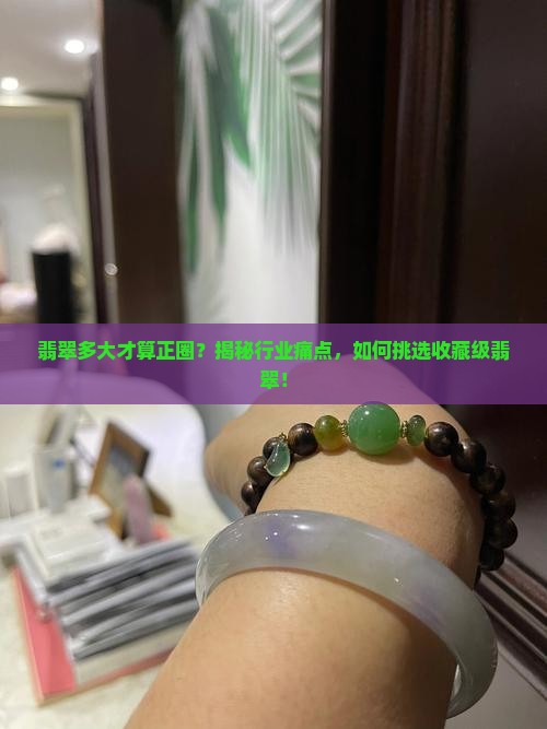 翡翠多大才算正圈？揭秘行业痛点，如何挑选收藏级翡翠！