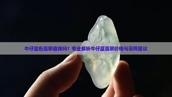 牛仔蓝色翡翠值钱吗？专业解析牛仔蓝翡翠价格与采购建议