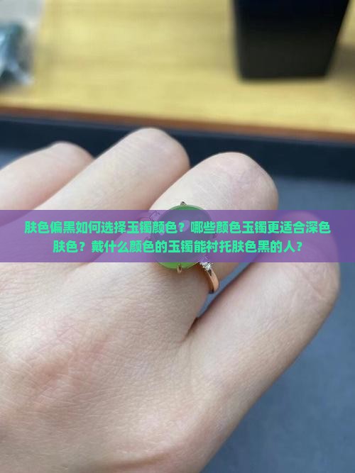 肤色偏黑如何选择玉镯颜色？哪些颜色玉镯更适合深色肤色？戴什么颜色的玉镯能衬托肤色黑的人？