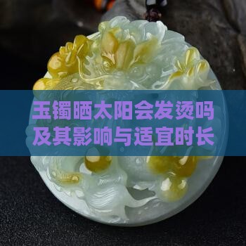 玉镯晒太阳会发烫吗及其影响与适宜时长探讨