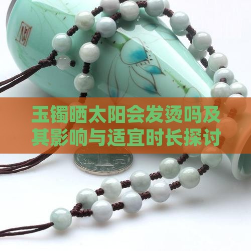 玉镯晒太阳会发烫吗及其影响与适宜时长探讨