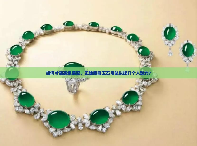 如何才能避免误区，正确佩戴玉石吊坠以提升个人魅力？