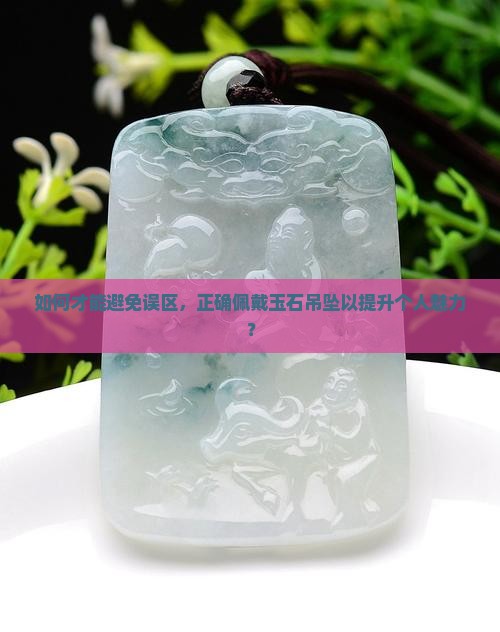如何才能避免误区，正确佩戴玉石吊坠以提升个人魅力？