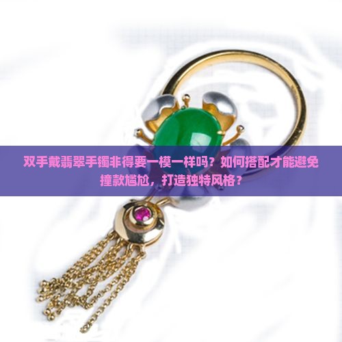 双手戴翡翠手镯非得要一模一样吗？如何搭配才能避免撞款尴尬，打造独特风格？