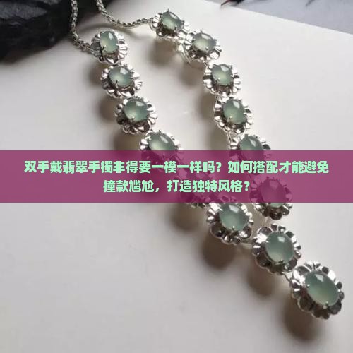 双手戴翡翠手镯非得要一模一样吗？如何搭配才能避免撞款尴尬，打造独特风格？