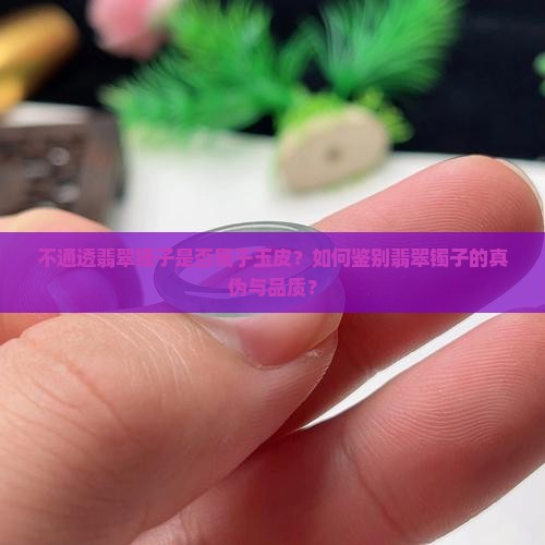 不通透翡翠镯子是否属于玉皮？如何鉴别翡翠镯子的真伪与品质？