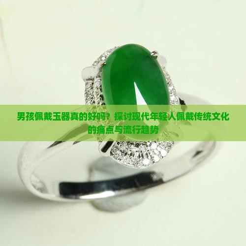 男孩佩戴玉器真的好吗？探讨现代年轻人佩戴传统文化的痛点与流行趋势