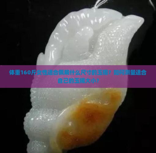 体重160斤女性适合佩戴什么尺寸的玉镯？如何测量适合自己的玉镯大小？