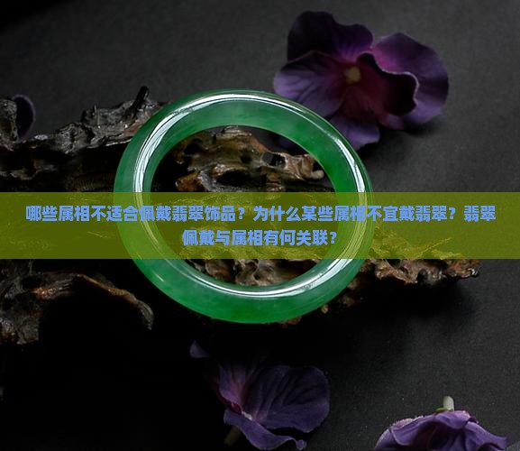 哪些属相不适合佩戴翡翠饰品？为什么某些属相不宜戴翡翠？翡翠佩戴与属相有何关联？
