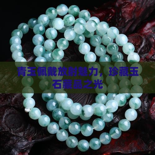 青玉佩戴放射魅力，珍藏玉石藏品之光