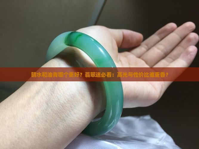 晴水和油青哪个更好？翡翠迷必看：高光与性价比谁更香？