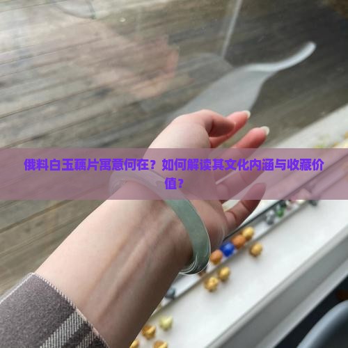 俄料白玉藕片寓意何在？如何解读其文化内涵与收藏价值？