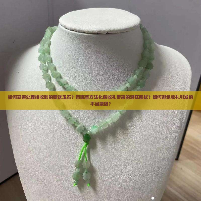 如何妥善处理接收到的赠送玉石？有哪些方法化解收礼带来的潜在困扰？如何避免收礼引发的不当嫌疑？