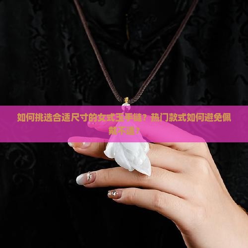 如何挑选合适尺寸的女式玉手链？热门款式如何避免佩戴不适？
