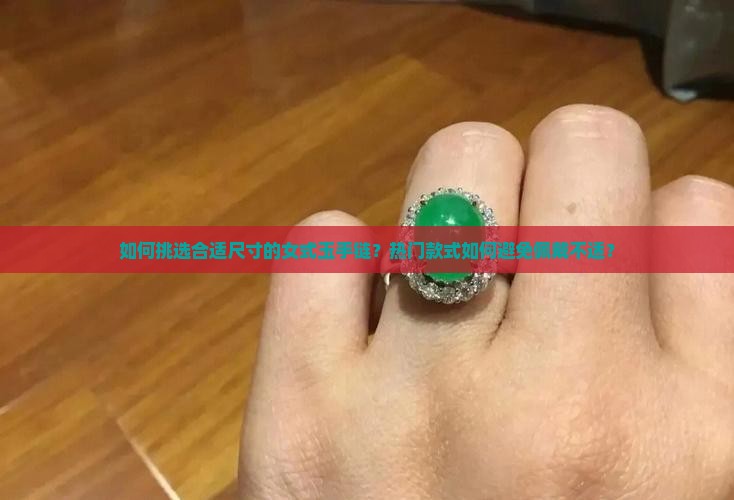 如何挑选合适尺寸的女式玉手链？热门款式如何避免佩戴不适？