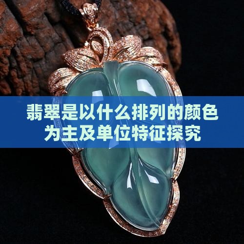 翡翠是以什么排列的颜色为主及单位特征探究