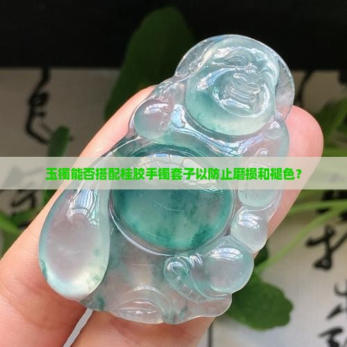 玉镯能否搭配桂胶手镯套子以防止磨损和褪色？