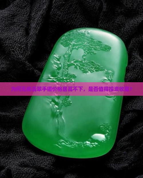 为何无棉翡翠手镯价格居高不下，是否值得投资收藏？