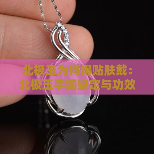 北极玉为何得贴肤戴：北极玉手镯鉴定与功效