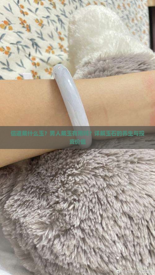 信道戴什么玉？男人戴玉有用吗？详解玉石的养生与投资价值