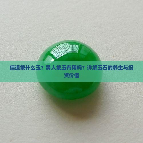 信道戴什么玉？男人戴玉有用吗？详解玉石的养生与投资价值