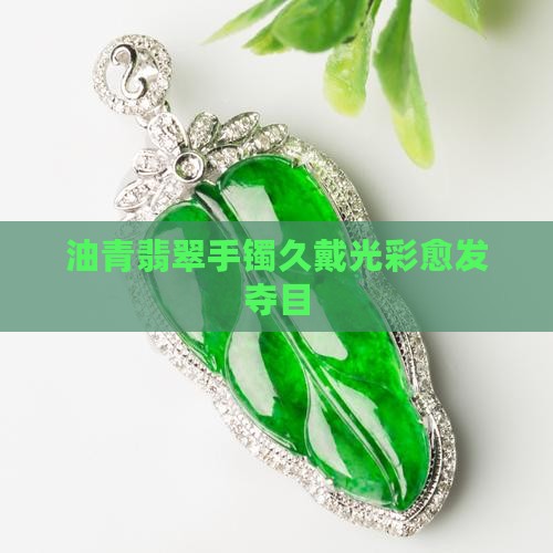 油青翡翠手镯久戴光彩愈发夺目