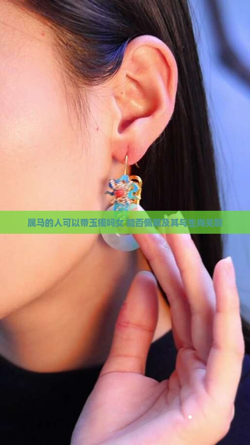 属马的人可以带玉镯吗女 能否佩戴及其与生肖关联