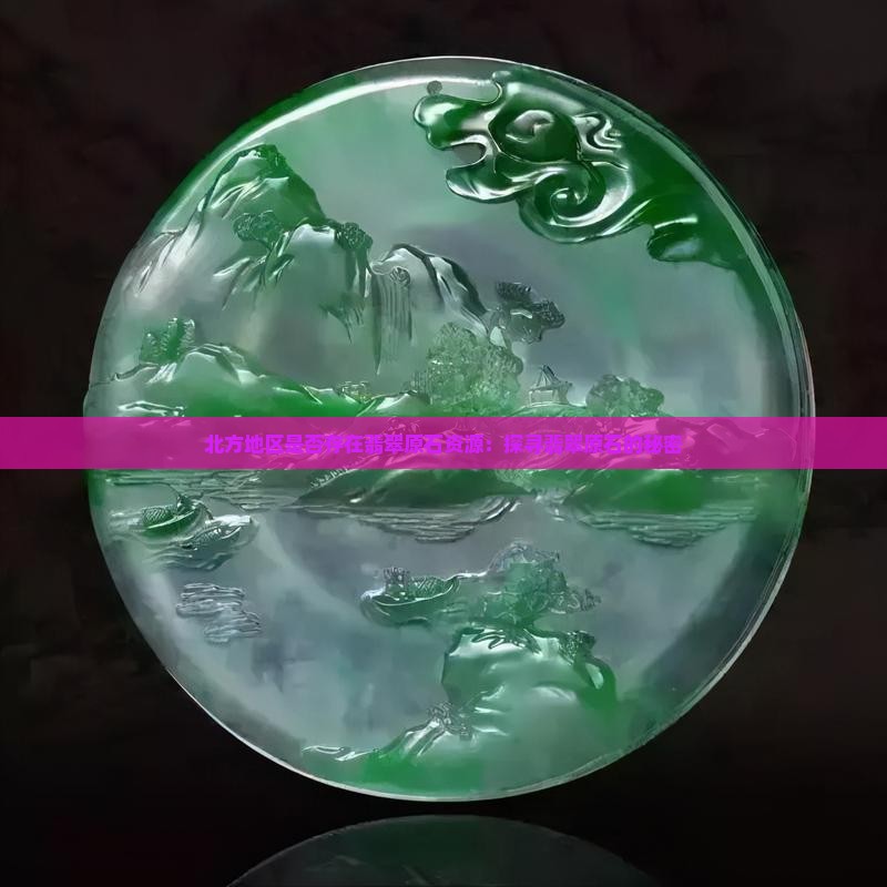 北方地区是否存在翡翠原石资源：探寻翡翠原石的秘密