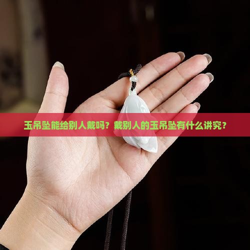 玉吊坠能给别人戴吗？戴别人的玉吊坠有什么讲究？