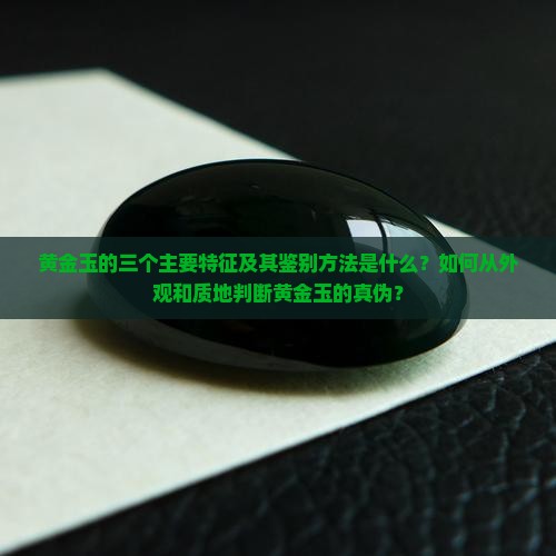 黄金玉的三个主要特征及其鉴别方法是什么？如何从外观和质地判断黄金玉的真伪？