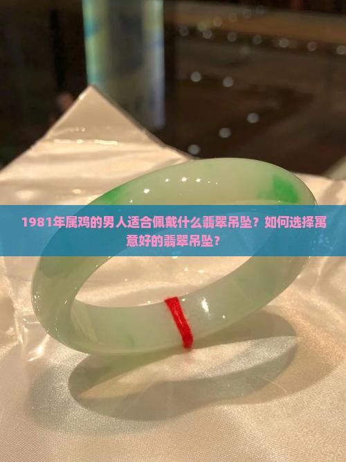 1981年属鸡的男人适合佩戴什么翡翠吊坠？如何选择寓意好的翡翠吊坠？