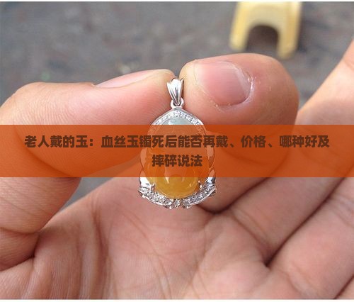 老人戴的玉：血丝玉镯死后能否再戴、价格、哪种好及摔碎说法