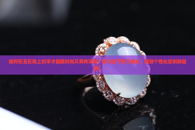 如何在玉石镜上刻字才能既时尚又具有深意？探讨当下热门痛点，解锁个性化定制新趋势。