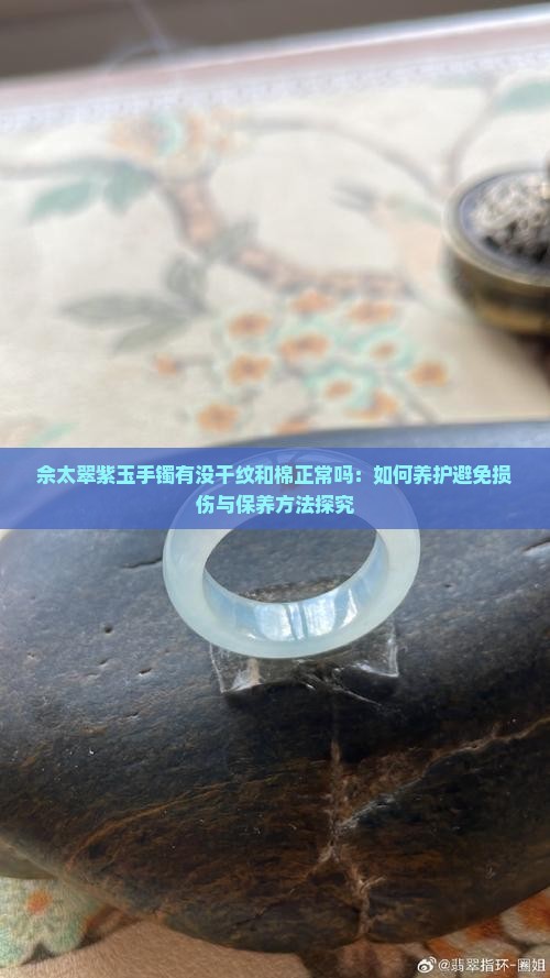 佘太翠紫玉手镯有没干纹和棉正常吗：如何养护避免损伤与保养方法探究