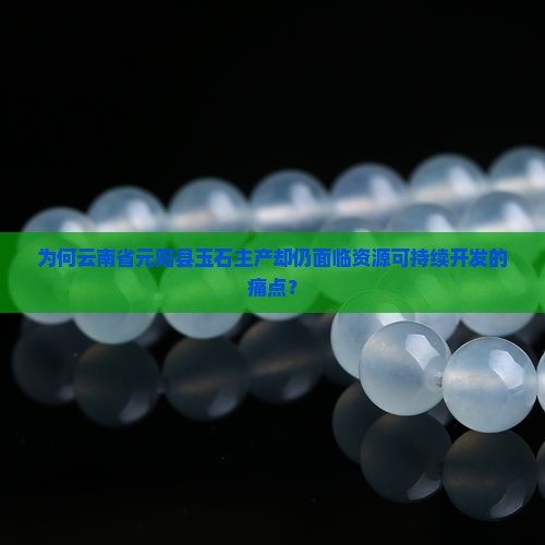 为何云南省元阳县玉石主产却仍面临资源可持续开发的痛点？