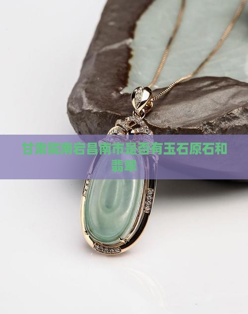 甘肃陇南宕昌南市是否有玉石原石和翡翠